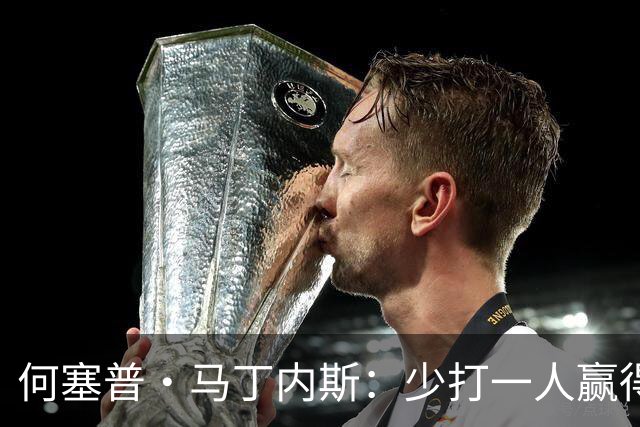 何塞普·马丁内斯：少打一人赢得胜利，含金量非同寻常