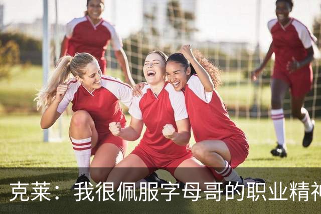 克莱：我很佩服字母哥的职业精神 每天都能看到他在球馆加练